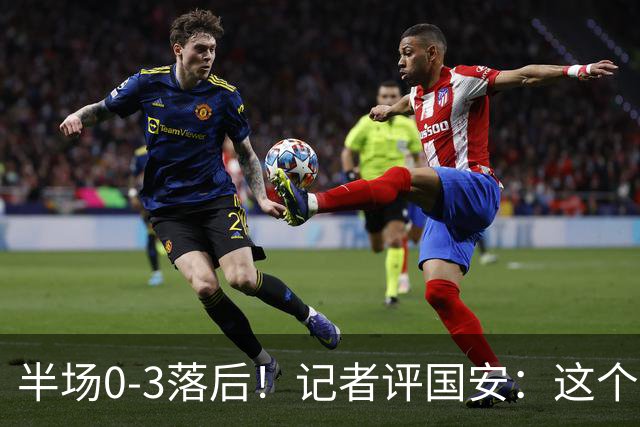半场0-3落后！记者评国安：这个半场可以说堪称灾难