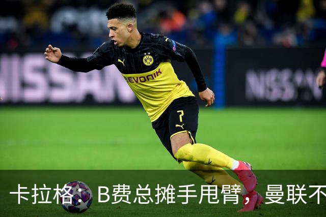 卡拉格：B费总摊手甩臂，曼联不少人不愿和他踢球