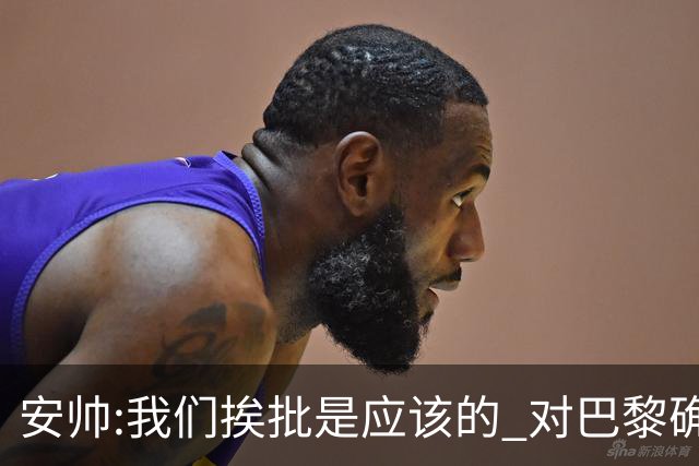 安帅:我们挨批是应该的 对巴黎确实踢得糟糕