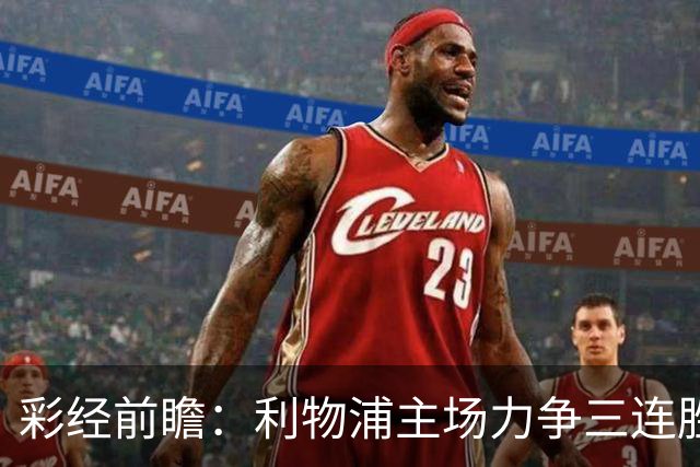 彩经前瞻：利物浦主场力争三连胜，黄潜客场恐难阻红军