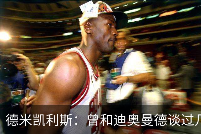 德米凯利斯：曾和迪奥曼德谈过几次，他明确表示想再进一步