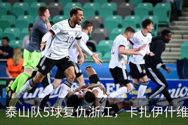 泰山队5球复仇浙江，卡扎伊什维利双响，克雷桑踢丢勺子点球