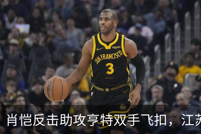 肖恺反击助攻亨特双手飞扣，江苏还剩1分半仅落后深圳1分