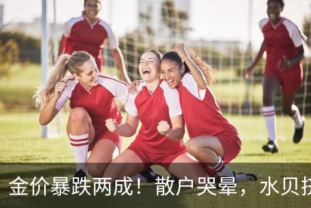 金价暴跌两成！散户哭晕，水贝挤爆，央行狂买23个月，谁最惨？