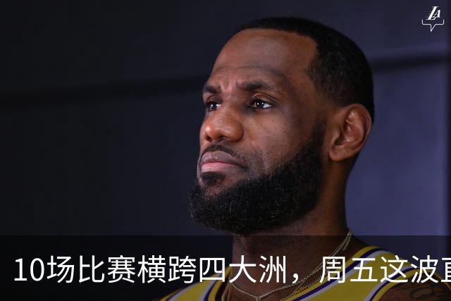 10场比赛横跨四大洲，周五这波直播单够看到凌晨