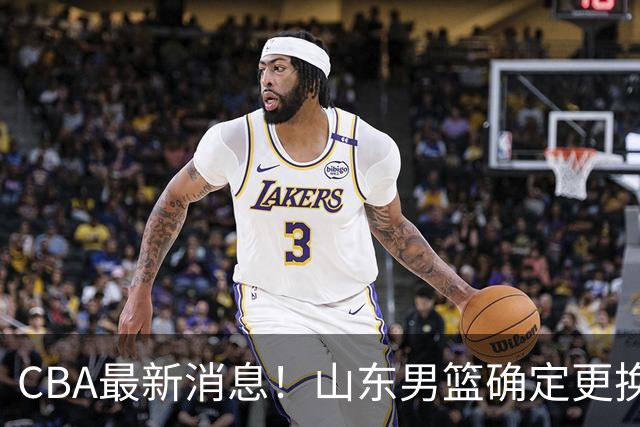 CBA最新消息！山东男篮确定更换外援，深圳队调整教练